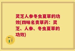 灵芝人参冬虫夏草的功效(四味名贵草药：灵芝、人参、冬虫夏草的功效)