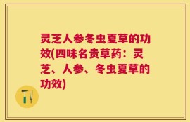 灵芝人参冬虫夏草的功效(四味名贵草药：灵芝、人参、冬虫夏草的功效)