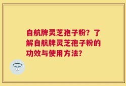 自航牌灵芝孢子粉？了解自航牌灵芝孢子粉的功效与使用方法？