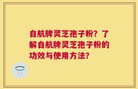 自航牌灵芝孢子粉？了解自航牌灵芝孢子粉的功效与使用方法？