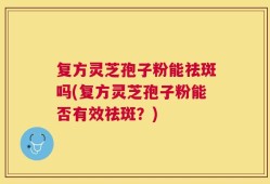 复方灵芝孢子粉能祛斑吗(复方灵芝孢子粉能否有效祛斑？)