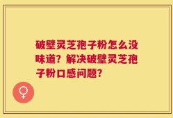 破壁灵芝孢子粉怎么没味道？解决破壁灵芝孢子粉口感问题？