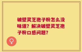 破壁灵芝孢子粉怎么没味道？解决破壁灵芝孢子粉口感问题？