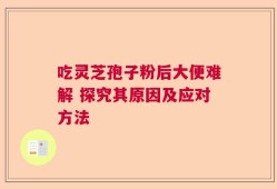 吃灵芝孢子粉后大便难解 探究其原因及应对方法