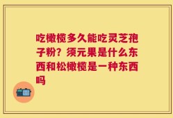 吃橄榄多久能吃灵芝孢子粉？须元果是什么东西和松橄榄是一种东西吗