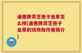 通惠牌灵芝孢子虫草怎么样(通惠牌灵芝孢子虫草的功效和作用简介)