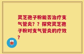 灵芝孢子粉能否治疗支气管炎？？探究灵芝孢子粉对支气管炎的疗效？