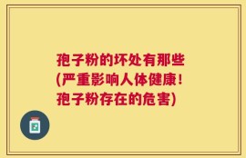 孢子粉的坏处有那些 (严重影响人体健康！孢子粉存在的危害)
