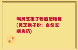 喝灵芝孢子粉后想睡觉(灵芝孢子粉：自然安眠良药)