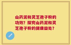 山药泥和灵芝孢子粉的功效？探究山药泥和灵芝孢子粉的健康益处？