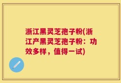 浙江黑灵芝孢子粉(浙江产黑灵芝孢子粉：功效多样，值得一试)