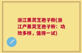 浙江黑灵芝孢子粉(浙江产黑灵芝孢子粉：功效多样，值得一试)