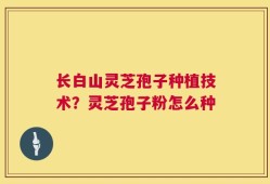 长白山灵芝孢子种植技术？灵芝孢子粉怎么种