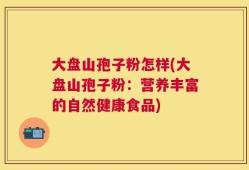 大盘山孢子粉怎样(大盘山孢子粉：营养丰富的自然健康食品)