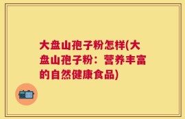 大盘山孢子粉怎样(大盘山孢子粉：营养丰富的自然健康食品)