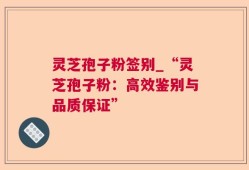 灵芝孢子粉签别_“灵芝孢子粉：高效鉴别与品质保证”