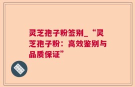 灵芝孢子粉签别_“灵芝孢子粉：高效鉴别与品质保证”