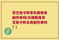 灵芝孢子粉常年服用有副作用吗(长期服用灵芝孢子粉会有副作用吗？)