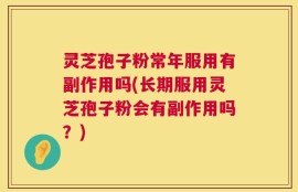 灵芝孢子粉常年服用有副作用吗(长期服用灵芝孢子粉会有副作用吗？)