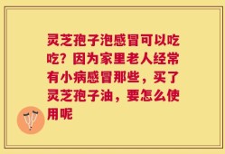 灵芝孢子泡感冒可以吃吃？因为家里老人经常有小病感冒那些，买了灵芝孢子油，要怎么使用呢