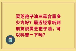 灵芝孢子油三萜含量多少为好？最近经常听到朋友说灵芝孢子油，可以科普一下吗？