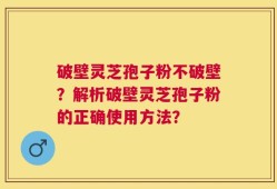 破壁灵芝孢子粉不破壁？解析破壁灵芝孢子粉的正确使用方法？