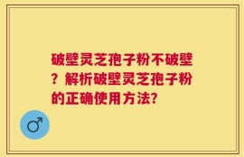 破壁灵芝孢子粉不破壁？解析破壁灵芝孢子粉的正确使用方法？