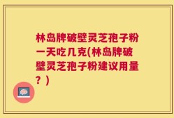 林岛牌破壁灵芝孢子粉一天吃几克(林岛牌破壁灵芝孢子粉建议用量？)