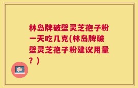 林岛牌破壁灵芝孢子粉一天吃几克(林岛牌破壁灵芝孢子粉建议用量？)