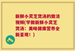 新鲜小灵芝煲汤的做法视频(学做新鲜小灵芝煲汤：美味健康营养全新呈现！)