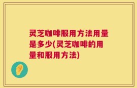 灵芝咖啡服用方法用量是多少(灵芝咖啡的用量和服用方法)