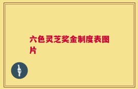 六色灵芝奖金制度表图片