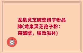 龙泉灵芝破壁孢子粉品牌(龙泉灵芝孢子粉：突破壁，强效滋补)