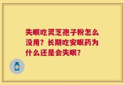 失眠吃灵芝孢子粉怎么没用？长期吃安眠药为什么还是会失眠？