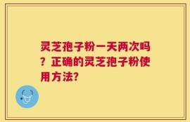 灵芝孢子粉一天两次吗？正确的灵芝孢子粉使用方法？