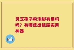 灵芝孢子粉泡脚有用吗吗？有哪些出租屋实用神器
