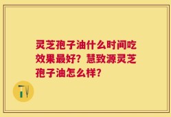 灵芝孢子油什么时间吃效果最好？慧致源灵芝孢子油怎么样？