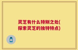 灵芝有什么特别之处(探索灵芝的独特特点)