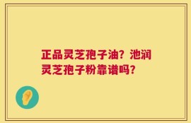 正品灵芝孢子油？池润灵芝孢子粉靠谱吗？