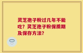 灵芝孢子粉过几年不能吃？灵芝孢子粉保质期及保存方法？