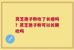 灵芝孢子粉吃了长痘吗？灵芝孢子粉可以长期吃吗