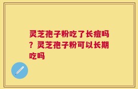 灵芝孢子粉吃了长痘吗？灵芝孢子粉可以长期吃吗