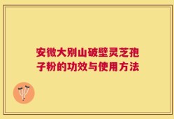 安微大别山破壁灵芝孢子粉的功效与使用方法