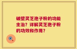 破壁灵芝孢子粉的功能主治？详解灵芝孢子粉的功效和作用？