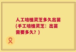 人工培植灵芝多久出苗(手工培植灵芝：出苗需要多久？)