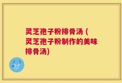 灵芝孢子粉排骨汤 (灵芝孢子粉制作的美味排骨汤)
