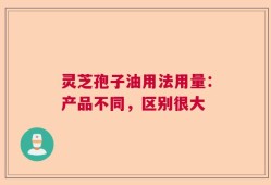 灵芝孢子油用法用量：产品不同，区别很大