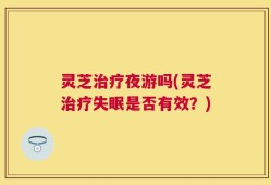 灵芝治疗夜游吗(灵芝治疗失眠是否有效？)