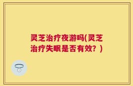 灵芝治疗夜游吗(灵芝治疗失眠是否有效？)