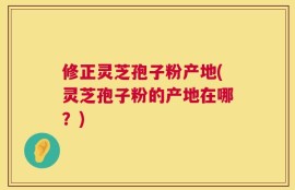 修正灵芝孢子粉产地(灵芝孢子粉的产地在哪？)